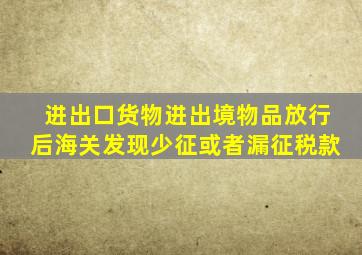 进出口货物进出境物品放行后海关发现少征或者漏征税款