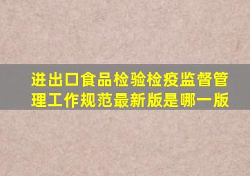 进出口食品检验检疫监督管理工作规范最新版是哪一版