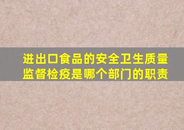 进出口食品的安全卫生质量监督检疫是哪个部门的职责