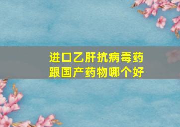 进口乙肝抗病毒药跟国产药物哪个好