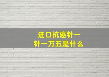 进口抗癌针一针一万五是什么