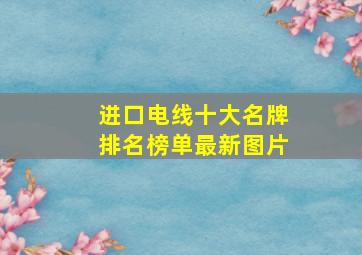 进口电线十大名牌排名榜单最新图片