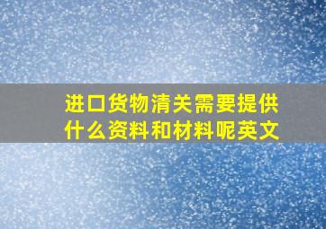 进口货物清关需要提供什么资料和材料呢英文