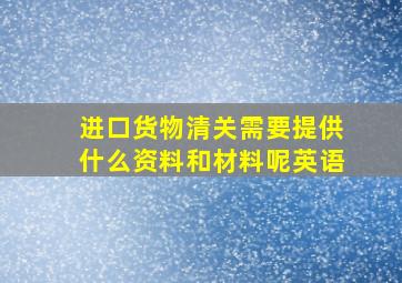 进口货物清关需要提供什么资料和材料呢英语