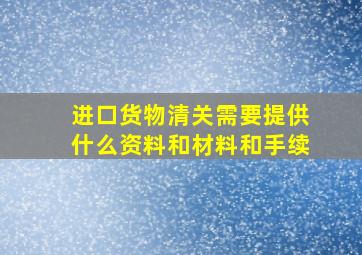 进口货物清关需要提供什么资料和材料和手续