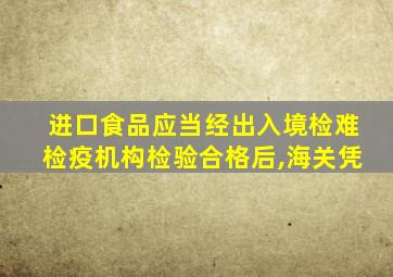 进口食品应当经出入境检难检疫机构检验合格后,海关凭