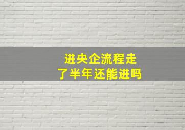 进央企流程走了半年还能进吗