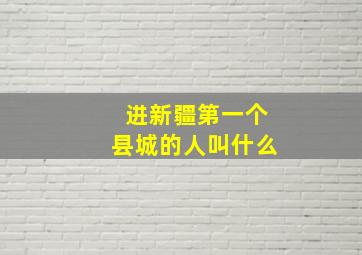 进新疆第一个县城的人叫什么