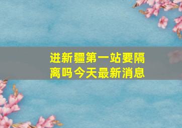 进新疆第一站要隔离吗今天最新消息