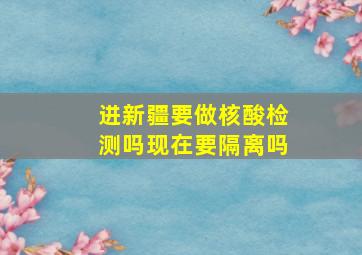 进新疆要做核酸检测吗现在要隔离吗