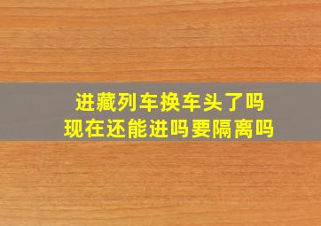 进藏列车换车头了吗现在还能进吗要隔离吗