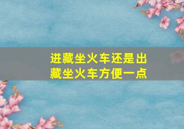 进藏坐火车还是出藏坐火车方便一点