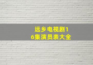 远乡电视剧16集演员表大全