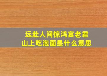 远赴人间惊鸿宴老君山上吃泡面是什么意思