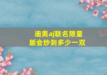 迪奥aj联名限量版会炒到多少一双