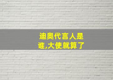 迪奥代言人是谁,大使就算了