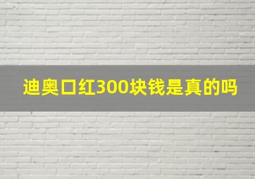 迪奥口红300块钱是真的吗