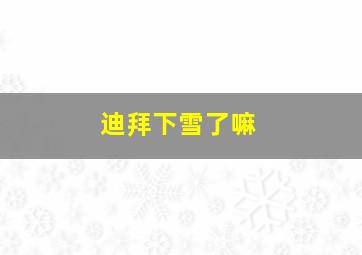 迪拜下雪了嘛