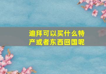 迪拜可以买什么特产或者东西回国呢