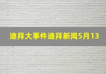 迪拜大事件迪拜新闻5月13