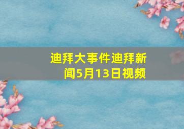 迪拜大事件迪拜新闻5月13日视频