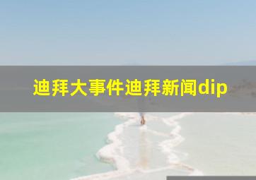 迪拜大事件迪拜新闻dip