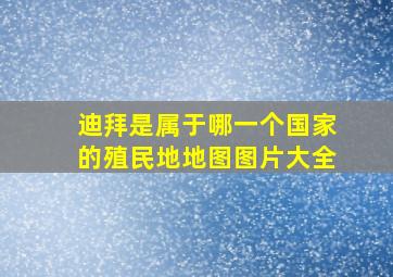 迪拜是属于哪一个国家的殖民地地图图片大全