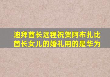 迪拜酋长远程祝贺阿布扎比酋长女儿的婚礼用的是华为