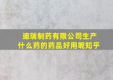 迪瑞制药有限公司生产什么药的药品好用呢知乎