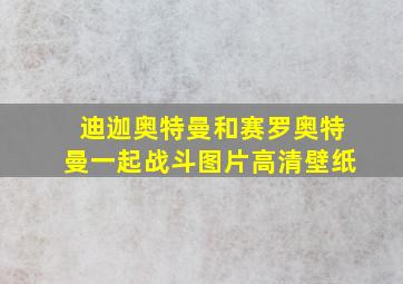 迪迦奥特曼和赛罗奥特曼一起战斗图片高清壁纸