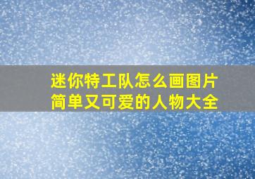 迷你特工队怎么画图片简单又可爱的人物大全