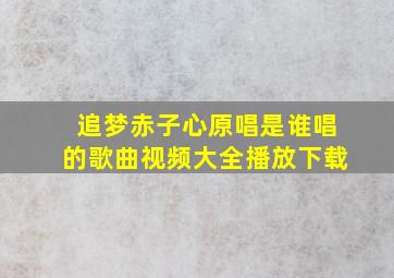 追梦赤子心原唱是谁唱的歌曲视频大全播放下载