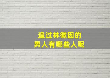 追过林徽因的男人有哪些人呢