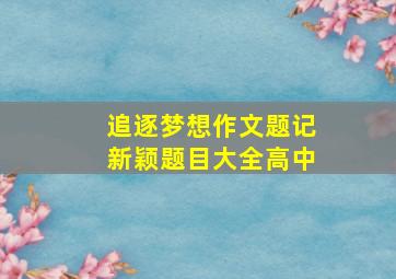 追逐梦想作文题记新颖题目大全高中