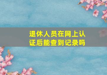 退休人员在网上认证后能查到记录吗