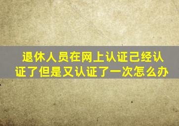 退休人员在网上认证己经认证了但是又认证了一次怎么办