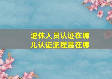 退休人员认证在哪儿认证流程是在哪