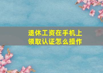 退休工资在手机上领取认证怎么操作