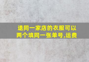 退同一家店的衣服可以两个填同一张单号,运费