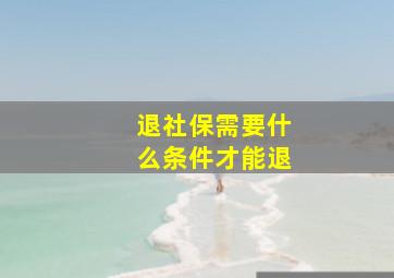 退社保需要什么条件才能退