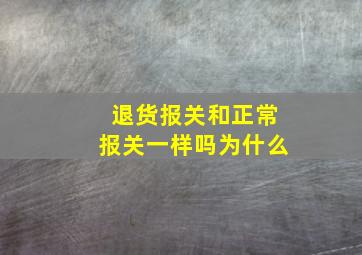 退货报关和正常报关一样吗为什么