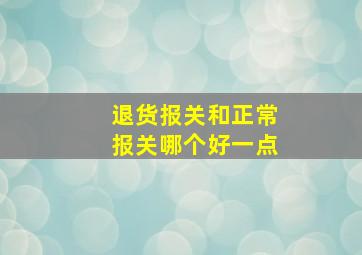 退货报关和正常报关哪个好一点