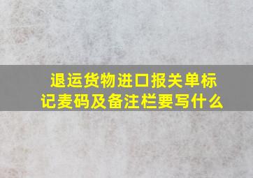 退运货物进口报关单标记麦码及备注栏要写什么