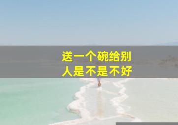 送一个碗给别人是不是不好