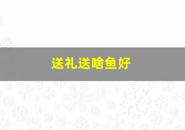 送礼送啥鱼好