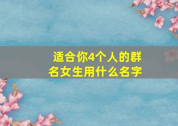 适合你4个人的群名女生用什么名字