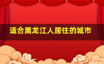 适合黑龙江人居住的城市