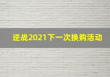 逆战2021下一次换购活动