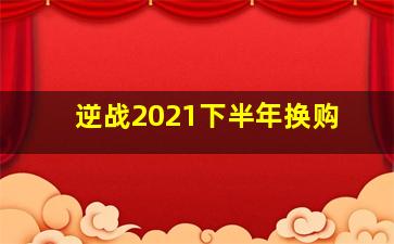 逆战2021下半年换购