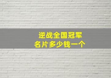 逆战全国冠军名片多少钱一个